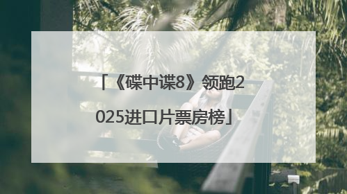 《碟中谍8》领跑2025进口片票房榜