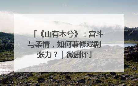 《山有木兮》：宫斗与柔情，如何兼修戏剧张力？｜微剧评