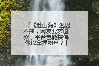 《赴山海》迟迟不播，网友要求退款，平台岂能挟偶像以拿捏粉丝？