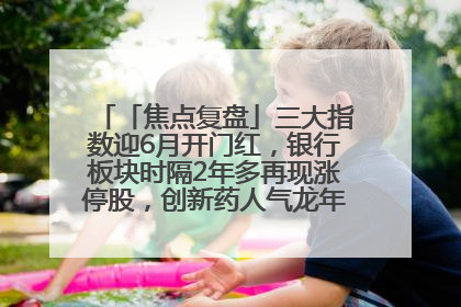 「焦点复盘」三大指数迎6月开门红，银行板块时隔2年多再现涨停股，创新药人气龙年内飙涨超3倍