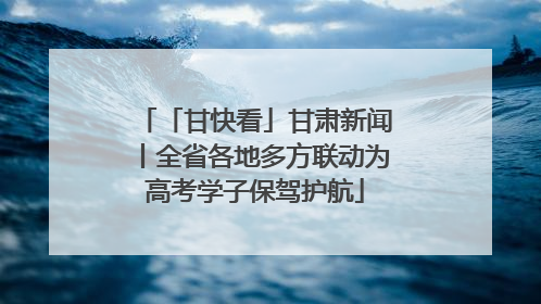 「甘快看」甘肃新闻丨全省各地多方联动为高考学子保驾护航