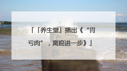 「养生堂」播出《“胃亏肉”，离癌进一步》
