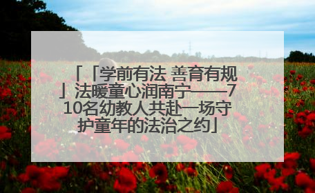 「学前有法 善育有规」法暖童心润南宁——710名幼教人共赴一场守护童年的法治之约