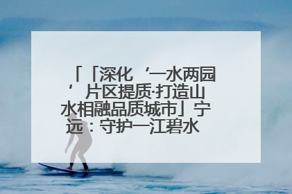 「深化‘一水两园’片区提质·打造山水相融品质城市」宁远：守护一江碧水 共享幸福河湖