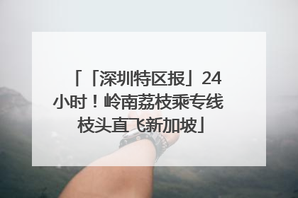 「深圳特区报」24小时！岭南荔枝乘专线 枝头直飞新加坡