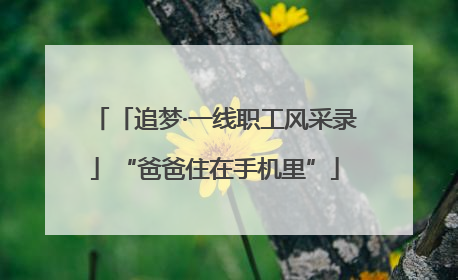 「追梦·一线职工风采录」“爸爸住在手机里”