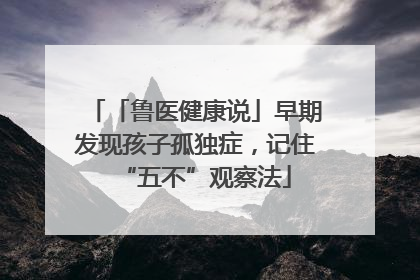 「鲁医健康说」早期发现孩子孤独症，记住“五不”观察法