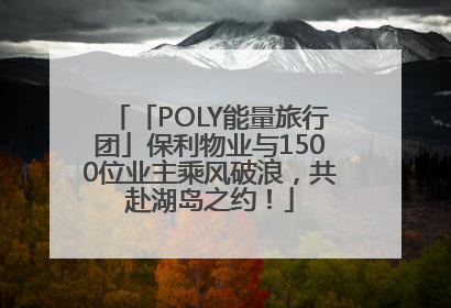 「POLY能量旅行团」保利物业与1500位业主乘风破浪，共赴湖岛之约！