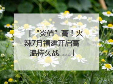“炎值”高！火辣7月福建开启高温持久战……