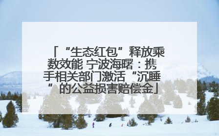 “生态红包”释放乘数效能 宁波海曙：携手相关部门激活“沉睡”的公益损害赔偿金