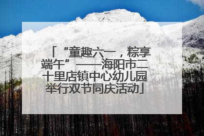 “童趣六一，粽享端午”——海阳市二十里店镇中心幼儿园举行双节同庆活动