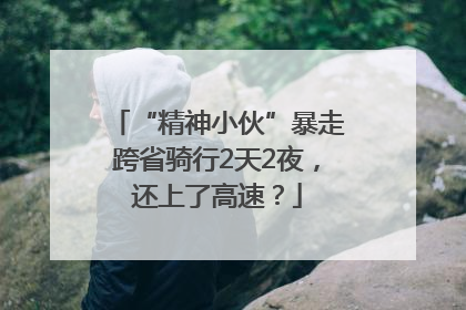 “精神小伙”暴走跨省骑行2天2夜，还上了高速？