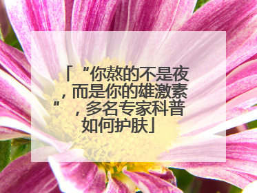 “你熬的不是夜，而是你的雄激素”，多名专家科普如何护肤