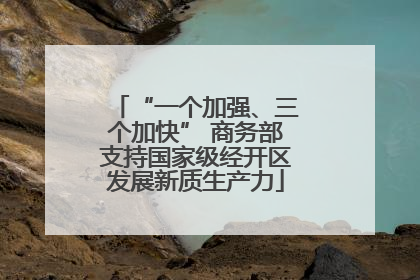 “一个加强、三个加快” 商务部支持国家级经开区发展新质生产力