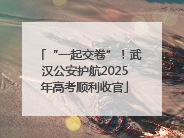 “一起交卷”！武汉公安护航2025年高考顺利收官
