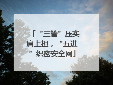 “三管”压实肩上担，“五进”织密安全网