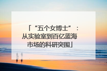 “五个女博士”：从实验室到百亿蓝海市场的科研突围