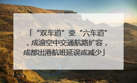 “双车道”变“六车道”，成渝空中交通航路扩容，成都出港航班延误或减少
