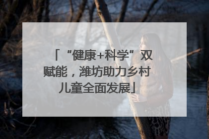 “健康+科学”双赋能，潍坊助力乡村儿童全面发展