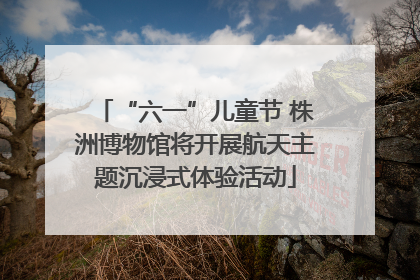 “六一”儿童节 株洲博物馆将开展航天主题沉浸式体验活动