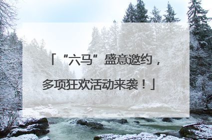 “六马”盛意邀约，多项狂欢活动来袭！