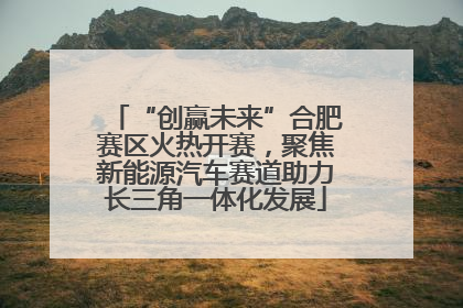 “创赢未来”合肥赛区火热开赛，聚焦新能源汽车赛道助力长三角一体化发展