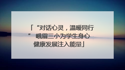 “对话心灵，温暖同行” 峨眉三小为学生身心健康发展注入能量