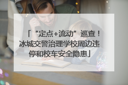“定点+流动”巡查！冰城交警治理学校周边违停和校车安全隐患