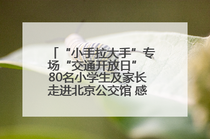 “小手拉大手”专场“交通开放日” 80名小学生及家长走进北京公交馆 感受百年公交文化