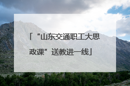“山东交通职工大思政课”送教进一线