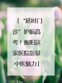 “延时门诊”护航高考！衡阳这家医院彰显中医魅力