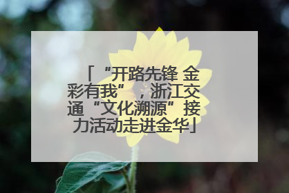 “开路先锋 金彩有我”，浙江交通“文化溯源”接力活动走进金华