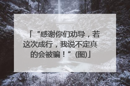 “感谢你们劝导，若这次成行，我说不定真的会被骗！”(图)