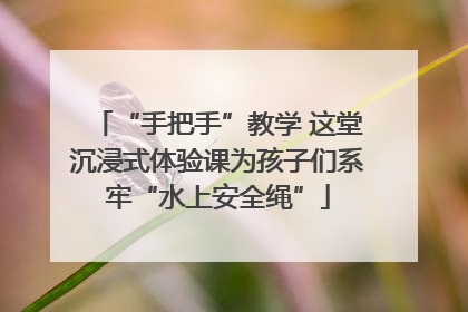 “手把手”教学 这堂沉浸式体验课为孩子们系牢“水上安全绳”