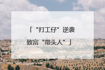 “打工仔”逆袭致富“带头人”