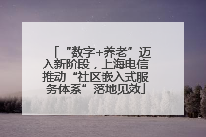 “数字+养老”迈入新阶段，上海电信推动“社区嵌入式服务体系”落地见效