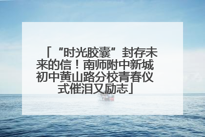 “时光胶囊”封存未来的信！南师附中新城初中黄山路分校青春仪式催泪又励志
