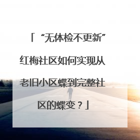 “无体检不更新”红梅社区如何实现从老旧小区蝶到完整社区的蝶变？