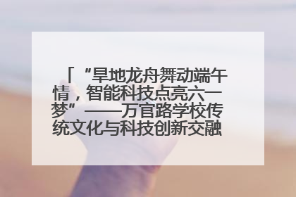 “旱地龙舟舞动端午情，智能科技点亮六一梦”——万官路学校传统文化与科技创新交融的精彩盛宴