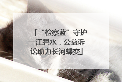 “检察蓝”守护一江碧水，公益诉讼助力长河蝶变