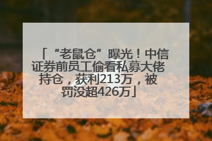 “老鼠仓”曝光！中信证券前员工偷看私募大佬持仓，获利213万，被罚没超426万