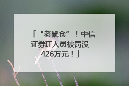 “老鼠仓”！中信证券IT人员被罚没426万元！