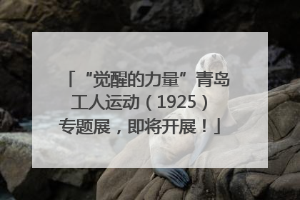 “觉醒的力量”青岛工人运动（1925）专题展，即将开展！