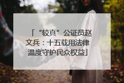 “较真”公证员赵文兵：十五载用法律温度守护民众权益