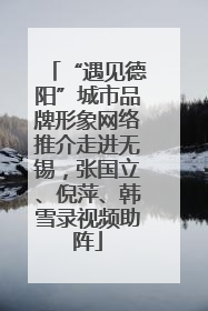 “遇见德阳”城市品牌形象网络推介走进无锡，张国立、倪萍、韩雪录视频助阵