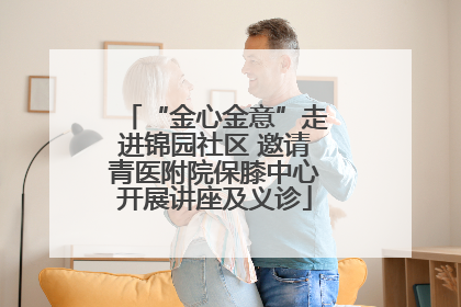 “金心金意”走进锦园社区 邀请青医附院保膝中心开展讲座及义诊