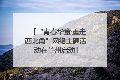 “青春华章·重走西北角”网络主题活动在兰州启动