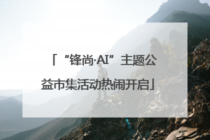 “锋尚·AI”主题公益市集活动热闹开启