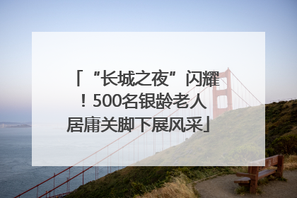 “长城之夜”闪耀！500名银龄老人居庸关脚下展风采