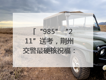 “985”“211”送考，荆州交警最硬核祝福：点燃你的小宇宙